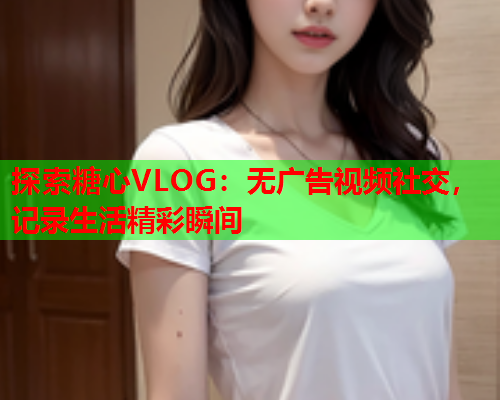 探索糖心VLOG：无广告视频社交，记录生活精彩瞬间  第1张