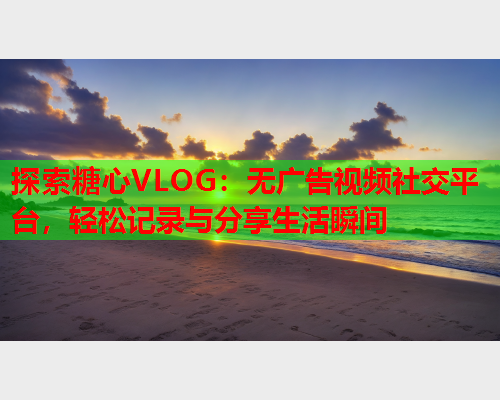 探索糖心VLOG：无广告视频社交平台，轻松记录与分享生活瞬间  第1张