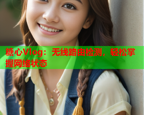 糖心Vlog：无线路由检测，轻松掌握网络状态  第1张