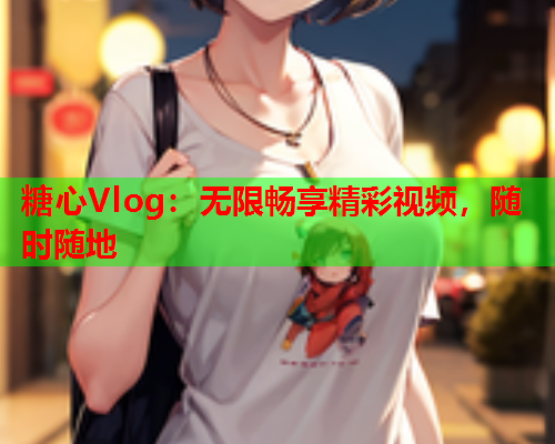 糖心Vlog：无限畅享精彩视频，随时随地  第2张