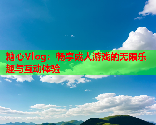 糖心Vlog：畅享成人游戏的无限乐趣与互动体验  第1张