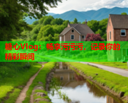 糖心Vlog：畅享污污污，记录你的精彩瞬间  第2张