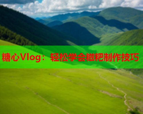 糖心Vlog：轻松学会糍粑制作技巧  第1张
