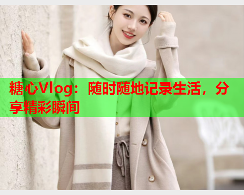 糖心Vlog：随时随地记录生活，分享精彩瞬间  第1张