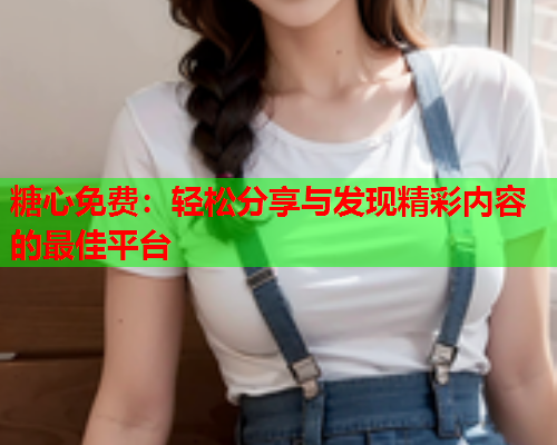 糖心免费：轻松分享与发现精彩内容的最佳平台  第1张