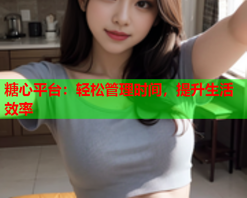糖心平台：轻松管理时间，提升生活效率  第1张