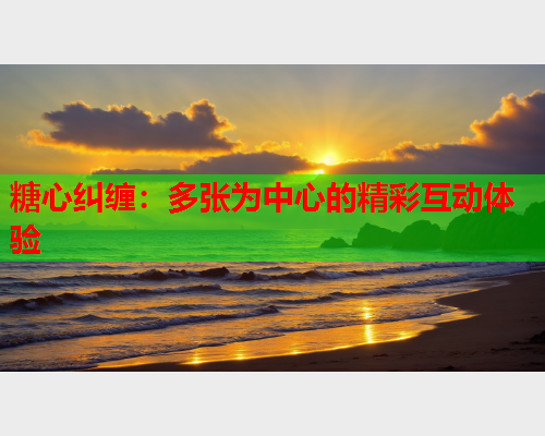 糖心纠缠：多张为中心的精彩互动体验  第1张