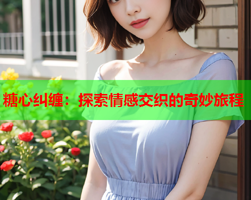糖心纠缠:探索情感交织的奇妙旅程 第1张 糖心纠缠:探索情感交织的奇妙旅程 第1张