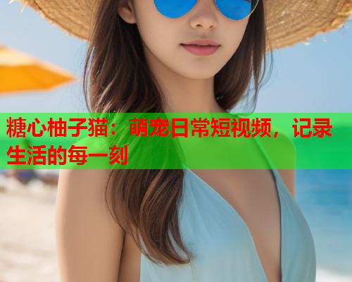糖心柚子猫：萌宠日常短视频，记录生活的每一刻  第1张