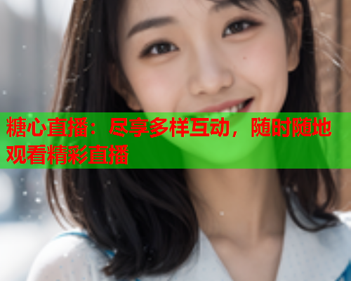 糖心直播：尽享多样互动，随时随地观看精彩直播  第1张