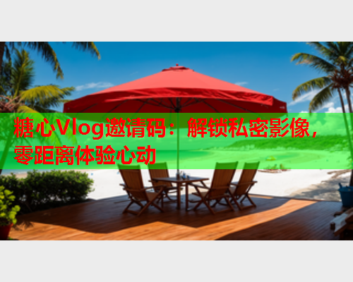 糖心Vlog邀请码：解锁私密影像，零距离体验心动  第1张