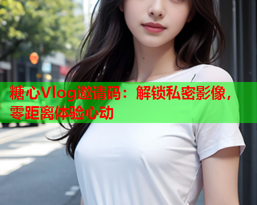 糖心Vlog邀请码：解锁私密影像，零距离体验心动  第2张