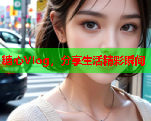 糖心Vlog，分享生活精彩瞬间  第1张