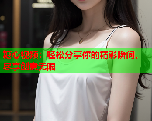 糖心视频：轻松分享你的精彩瞬间，尽享创意无限  第1张