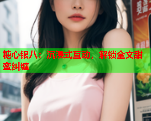 糖心银八：沉浸式互动，解锁全文甜蜜纠缠  第1张