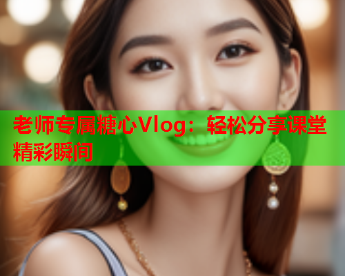 老师专属糖心Vlog：轻松分享课堂精彩瞬间  第1张