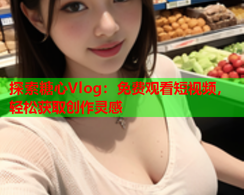 探索糖心Vlog：免费观看短视频，轻松获取创作灵感  第1张