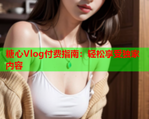 糖心Vlog付费指南：轻松享受独家内容  第1张