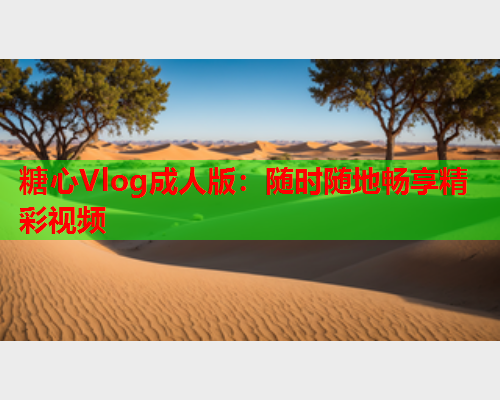 糖心Vlog成人版：随时随地畅享精彩视频  第1张