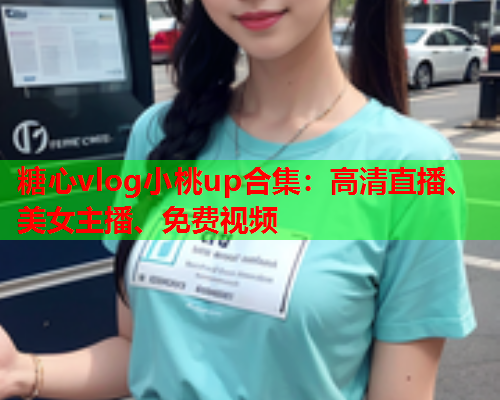糖心vlog小桃up合集:高清直播、美女主播、免费视频 第1张 糖心vlog小桃up合集:高清直播、美女主播、免费视频 第1张