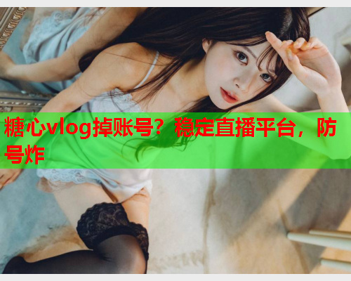 糖心vlog掉账号?稳定直播平台,防号炸 第1张 糖心vlog掉账号?稳定直播平台,防号炸 第1张