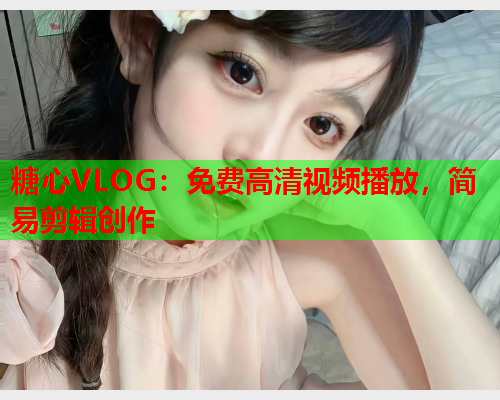 糖心VLOG:免费高清视频播放,简易剪辑创作 第1张 糖心VLOG:免费高清视频播放,简易剪辑创作 第1张