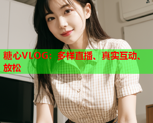糖心VLOG:多样直播、真实互动、放松 第2张 糖心VLOG:多样直播、真实互动、放松 第2张