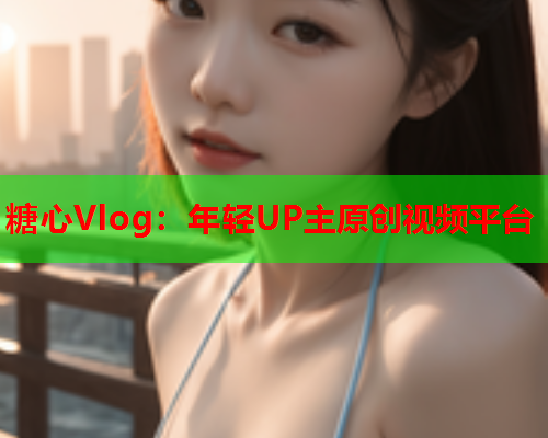 糖心Vlog:年轻UP主原创视频平台 第2张 糖心Vlog:年轻UP主原创视频平台 第2张
