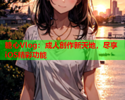 糖心Vlog:成人创作新天地,尽享iOS精彩功能 第2张 糖心Vlog:成人创作新天地,尽享iOS精彩功能 第2张